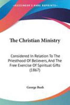 Paperback The Christian Ministry: Considered In Relation To The Priesthood Of Believers, And The Free Exercise Of Spiritual Gifts (1867) Book