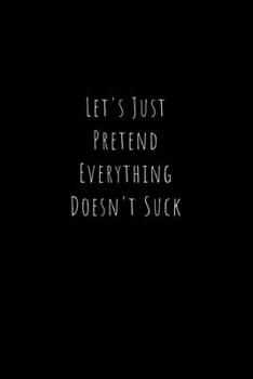 Let's Just Pretend Everything Doesn't Suck: Funny Office Notebook/Journal For Women/Men/Boss/Coworkers/Colleagues/Students: 6x9 inches, 100 Pages of ... lines for capturing your very best ideas!
