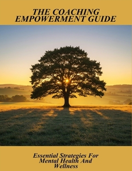 The Coaching Empowerment Guide: Essential Strategies For Mental Health And Wellness