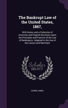 Hardcover The Bankrupt Law of the United States, 1867,: With Notes, and a Collection of American and English Decisions Upon the Principles and Practice of the L Book