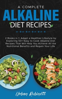 A Complete Alkaline Diet Recipes: 2 Books in 1: Adapt a Healthier Lifestyle by Exploring 50+ Easy to Cook Alkaline Diet Recipes That Will Help You ... the Nutritional Benefits and Regain Your Life