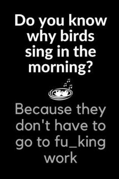 Do You Know Why Birds Sing In The Morning?: Funny Novelty Coworker Gift - Small Lined Notebook (6 x 9)