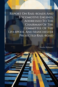 Report On Rail-roads And Locomotive Engines, Addressed To The Chairman Of The Committee Of The Liverpool And Manchester Projected Rail-road