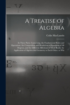 Paperback A Treatise of Algebra: In Three Parts. Containing. the Fundamental Rules and Operations. the Composition and Resolution of Equations of All D Book