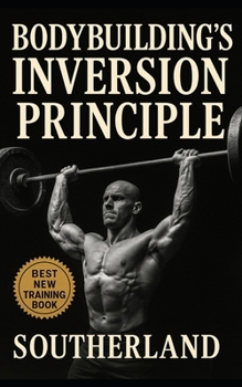 Bodybuilding’s Inversion Principle: Train Less. Grow More. Build Maximal Muscle With Minimal Volume Using The Inversion Method.