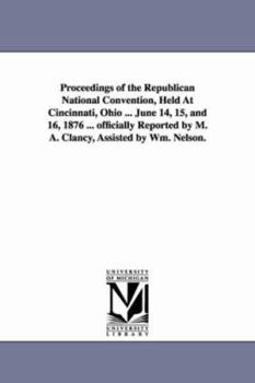 Paperback Proceedings of the Republican National Convention, Held At Cincinnati, Ohio ... June 14, 15, and 16, 1876 ... officially Reported by M. A. Clancy, Ass Book