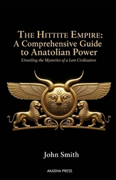 The Hittite Empire: A Comprehensive Guide to Anatolian Power: Unveiling the Mysteries of a Lost Civilization (Lost Civilizations: Architecture, Monuments & Cultural Legacy)