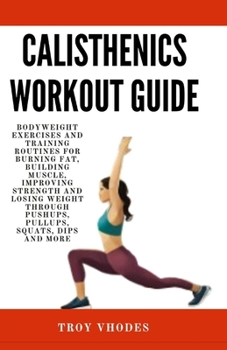 Paperback Calisthenics Workout Guide: Bodyweight Exercises and Training Routines for Burning Fat, Building Muscle, Improving Strength and Losing Weight Thro Book