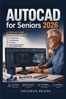 AutoCAD for Seniors 2026 : A Step-by-Step Beginner's Guide to 2D Drafting, 3D Modeling, AI Tools, and Professional Design Skills Made Simple