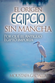 El Origen Egipcio Sin Mancha: Por Qué El Antiguo Egipto Importa (Spanish Edition)