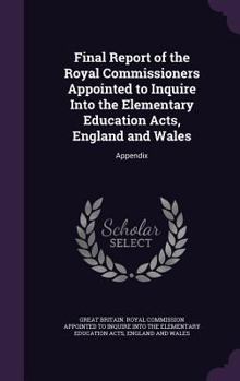 Final Report of the Royal Commissioners Appointed to Inquire Into the Elementary Education Acts, England and Wales: Appendix