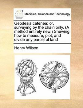 Paperback Geodesia catenea: or, surveying by the chain only. (A method entirely new.) Shewing how to measure, plot, and divide any parcel of land Book