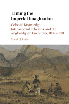 Paperback Taming the Imperial Imagination: Colonial Knowledge, International Relations, and the Anglo-Afghan Encounter, 1808-1878 Book