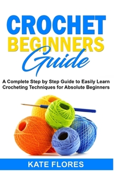 Paperback Crochet Beginners Guide: A Complete Step by Step Guide to Easily Learn Crocheting Techniques for Absolute Beginners. Includes Illustrations and Book