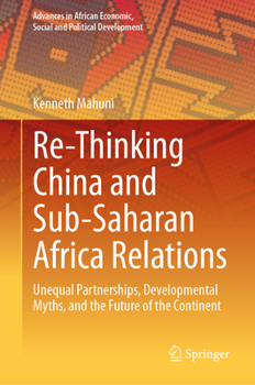 Re-Thinking China and Sub-Saharan Africa Relations: Unequal Partnerships, Developmental Myths, and the Future of the Continent (Advances in African Economic, Social and Political Development)