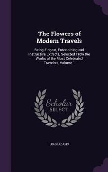 Hardcover The Flowers of Modern Travels: Being Elegant, Entertaining and Instructive Extracts, Selected From the Works of the Most Celebrated Travelers, Volume Book