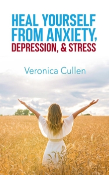 Heal Yourself from Anxiety, Depression, and Stress by Veronica Cullen: Empower Your Mind, Reclaim Your Joy