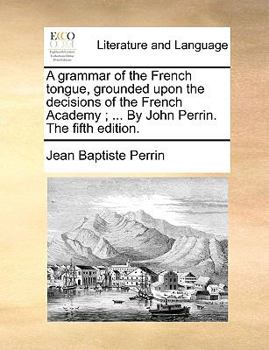 Paperback A Grammar of the French Tongue, Grounded Upon the Decisions of the French Academy; ... by John Perrin. the Fifth Edition. Book