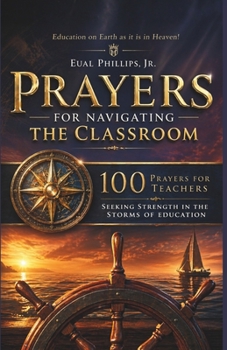 Prayers for Navigating the Classroom: 100 Prayers for Teachers Seeking Strength in the Storms of Education (Academic Intercession)