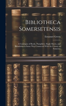 Hardcover Bibliotheca Somersetensis: A Catalogue of Books, Pamphlets, Single Sheets, and Broadsides in Some Way Connected With the County of Somerset Book