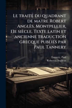 Paperback Le traitÃ(c) du quadrant de matre Robert Anglès, Montpellier, 13e siècle. Texte latin et ancienne traduction grecque publiÃ(c)s par Paul Tannery [French] Book