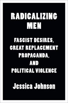 Radicalizing Men : Fascist Desires, Great Replacement Propaganda, and Political Violence