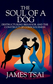 Hardcover The Soul Of A Dog: Destructuring Behavior and the Construct of Consciousness Book