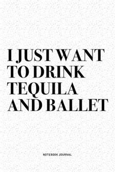 I Just Want To Drink Tequila And Ballet: A 6x9 Inch Diary Notebook Journal With A Bold Text Font Slogan On A Matte Cover and 120 Blank Lined Pages Makes A Great Alternative To A Card