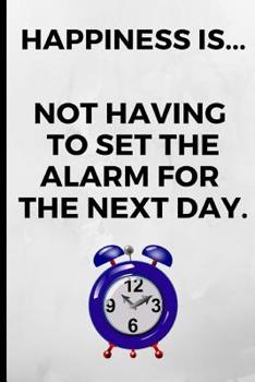 HAPPINESS... IS NOT HAVING TO SET THE ALARM FOR THE NEXT DAY: Funny Novelty Notebook, Gift / Present Idea For Lazy Person / Over Sleepers