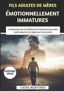 Fils Adultes De Mères Émotionnellement Immatures: Comment je me suis libérée de l'emprise d'une mère narcissique et j'ai repris ma vie en main (French Edition)