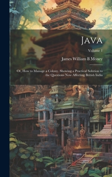 Hardcover Java; or, How to Manage a Colony. Showing a Practical Solution to the Questions now Affecting British India; Volume 1 Book