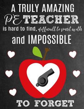 A Truly Amazing PE Teacher Is Hard To Find, Difficult To Part With And Impossible To Forget: Thank You Appreciation Gift for Physical Education or Gym Teachers: Notebook Journal Diary for World's Best