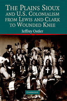 The Plains Sioux and U.S. Colonialism from Lewis and Clark to Wounded Knee (Studies in North American Indian History) - Book  of the Cambridge Studies in North American Indian History