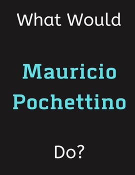 Paperback What Would Mauricio Pochettino Do?: Mauricio Pochettino Notebook/ Journal/ Notepad/ Diary For Women, Men, Girls, Boys, Fans, Supporters, Teens, Adults Book