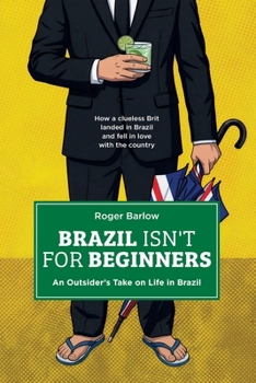 BRAZIL ISN’T FOR BEGINNERS: An Outsider’s Take on Life in Brazil: How a clueless Brit landed in Brazil and fell in love with the country
