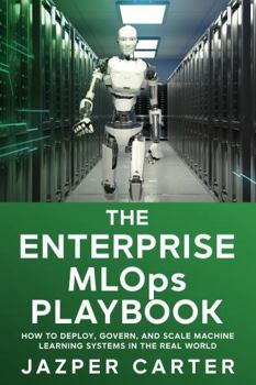 The Enterprise MLOps Playbook: How to Deploy, Govern, and Scale Machine Learning Systems in the Real World