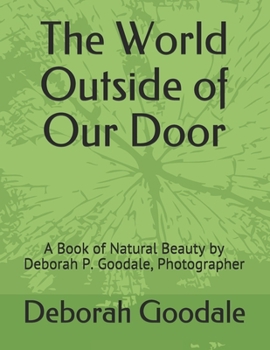 The World Outside of Our Door: A Book of Natural Beauty by Deborah P. Goodale, Photographer