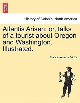 Paperback Atlantis Arisen; Or, Talks of a Tourist about Oregon and Washington. Illustrated. Book