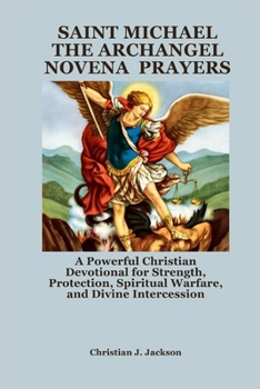 SAINT MICHAEL THE ARCHANGEL NOVENA PRAYERS: A Powerful Christian Devotional for Strength, Protection, Spiritual Warfare, and Divine Intercession