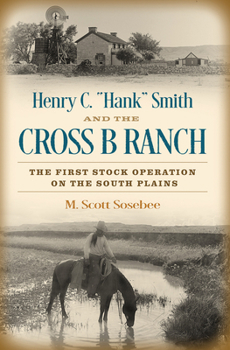 Henry C. “Hank” Smith and the Cross B Ranch: The First Stock Operation on the South Plains - Book  of the Nancy and Ted Paup Ranching Heritage Series