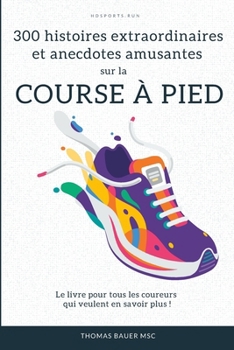 300 histoires extraordinaires et anecdotes amusantes sur la course à pied: Le livre pour tous les coureurs qui veulent en savoir plus ! (French Edition)