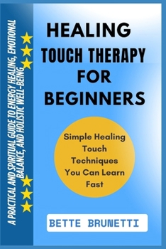 HEALING TOUCH THERAPY FOR BEGINNERS: A Practical And Spiritual Guide To Energy Healing, Emotional Balance, And Holistic Well-Being