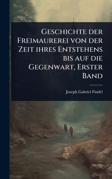 Geschichte der Freimaurerei von der Zeit ihres Entstehens bis auf die Gegenwart, Erster Band (German Edition)