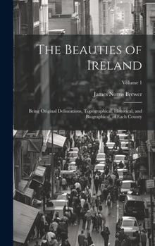 Hardcover The Beauties of Ireland: Being Original Delineations, Topographical, Historical, and Biographical, of Each County; Volume 1 Book