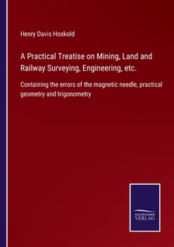 Paperback A Practical Treatise on Mining, Land and Railway Surveying, Engineering, etc.: Containing the errors of the magnetic needle, practical geometry and tr Book