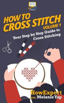 Paperback How To Cross Stitch: Your Step-By-Step Guide To Cross Stitching - Volume 1 Book