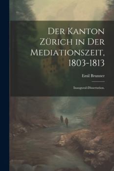 Paperback Der Kanton Zürich in der Mediationszeit, 1803-1813: Inaugural-Dissertation. [German] Book