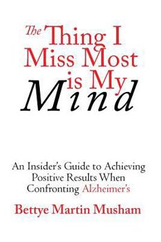 Paperback The Thing I Miss Most Is My Mind: An Insider's Guide to Achieving Positive Results When Confronting Alzheimer's Book