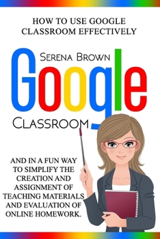 Paperback Google Classroom: How To use Google Classroom Effectively And In A Fun Way To Simplify The Creation And Assignment Of Teaching Materials Book