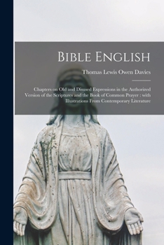 Bible English: Chapters on Old and Disused Expressions in the Authorized Version of the Scriptures and the Book of Common Prayer : With Illustrations from Contemporary Literature